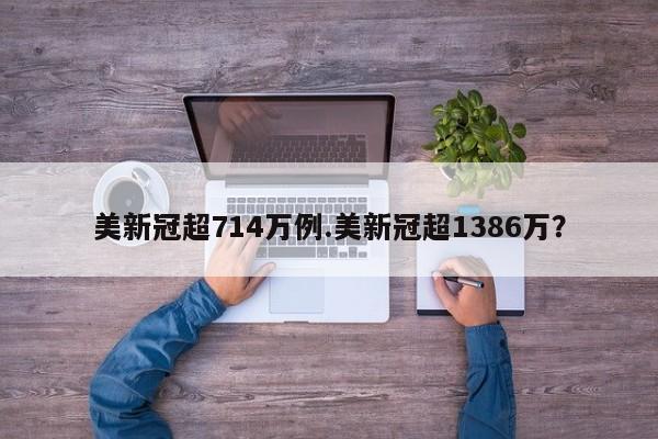 美新冠超714万例.美新冠超1386万?