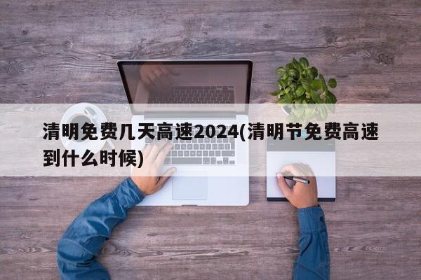 清明免费几天高速2024(清明节免费高速到什么时候)