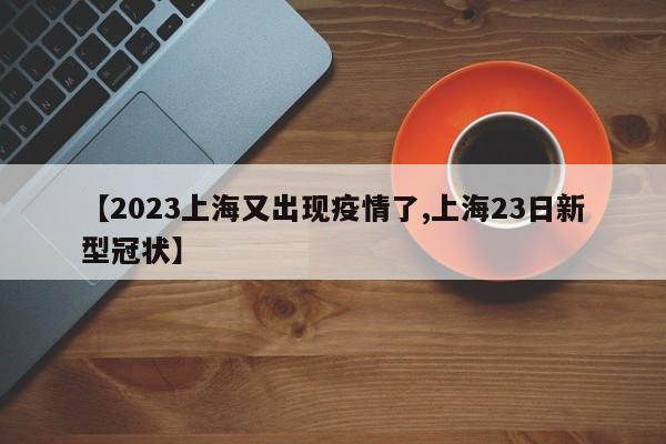 【2023上海又出现疫情了,上海23日新型冠状】