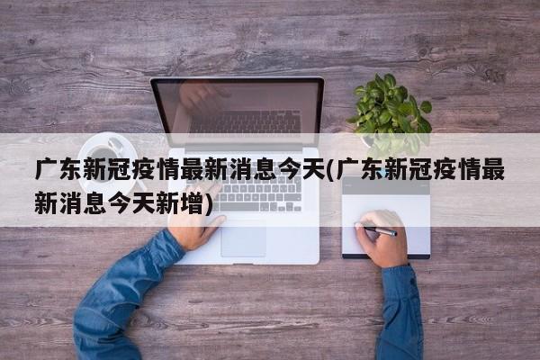 广东新冠疫情最新消息今天(广东新冠疫情最新消息今天新增)