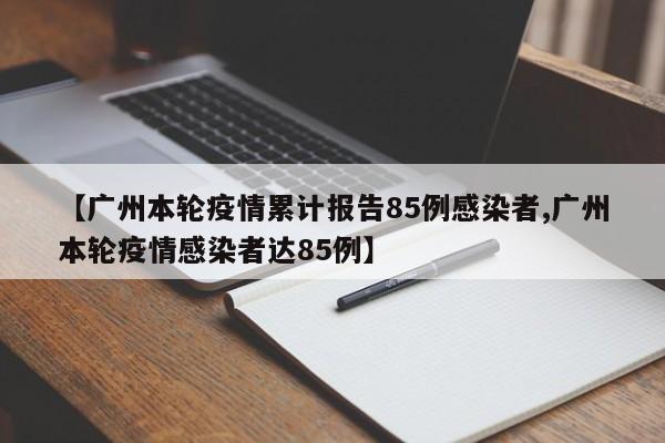 【广州本轮疫情累计报告85例感染者,广州本轮疫情感染者达85例】