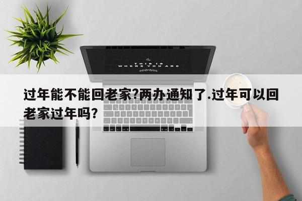 过年能不能回老家?两办通知了.过年可以回老家过年吗?