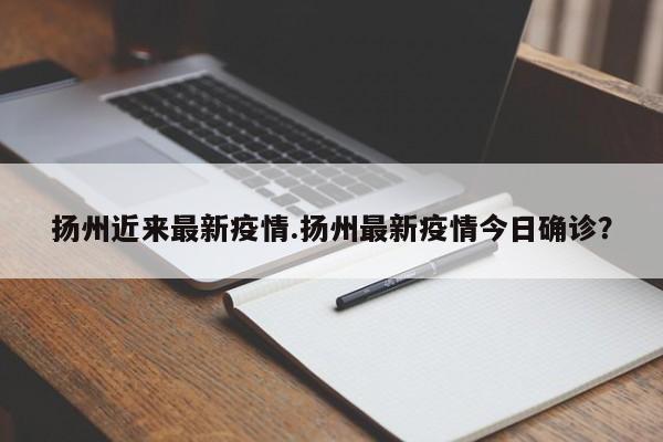 扬州近来最新疫情.扬州最新疫情今日确诊?