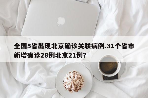 全国5省出现北京确诊关联病例.31个省市新增确诊28例北京21例?
