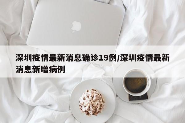 深圳疫情最新消息确诊19例/深圳疫情最新消息新增病例