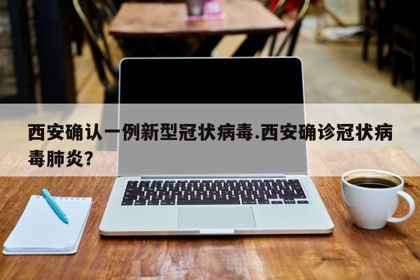 西安确认一例新型冠状病毒.西安确诊冠状病毒肺炎?