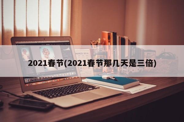 2021春节(2021春节那几天是三倍)