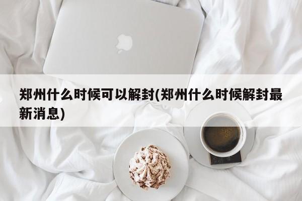 郑州什么时候可以解封(郑州什么时候解封最新消息)