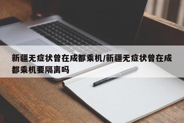 新疆无症状曾在成都乘机/新疆无症状曾在成都乘机要隔离吗